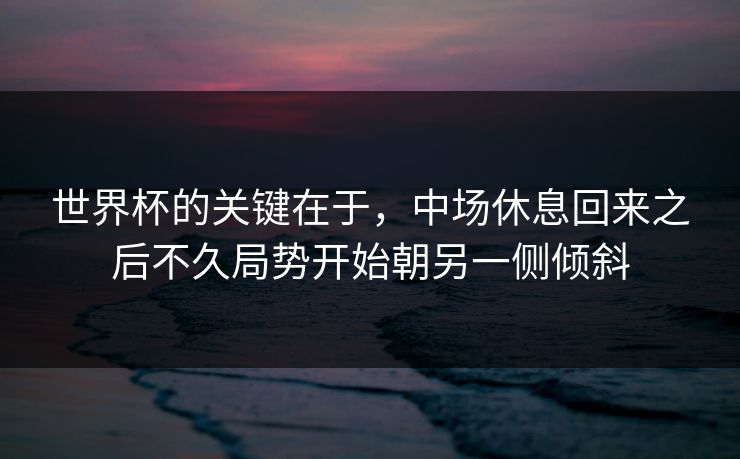 世界杯的关键在于，中场休息回来之后不久局势开始朝另一侧倾斜