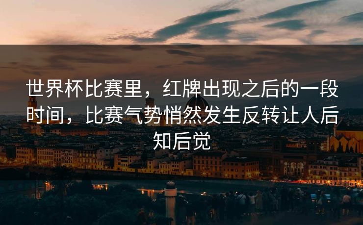 世界杯比赛里，红牌出现之后的一段时间，比赛气势悄然发生反转让人后知后觉