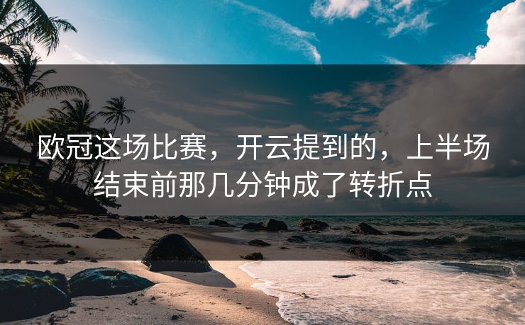 欧冠这场比赛，开云提到的，上半场结束前那几分钟成了转折点