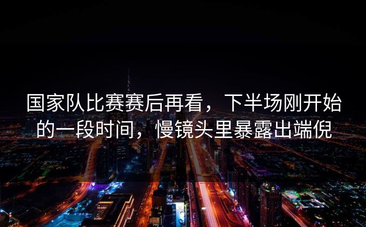国家队比赛赛后再看，下半场刚开始的一段时间，慢镜头里暴露出端倪