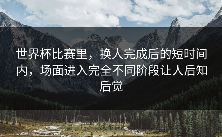 世界杯比赛里，换人完成后的短时间内，场面进入完全不同阶段让人后知后觉