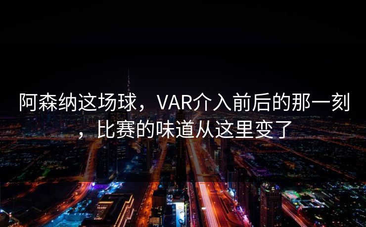 阿森纳这场球，VAR介入前后的那一刻，比赛的味道从这里变了
