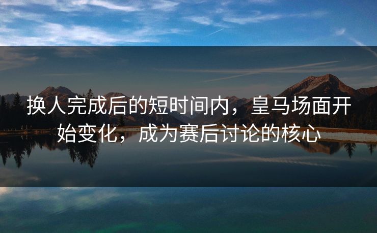 换人完成后的短时间内，皇马场面开始变化，成为赛后讨论的核心
