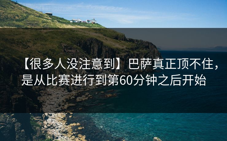 【很多人没注意到】巴萨真正顶不住，是从比赛进行到第60分钟之后开始
