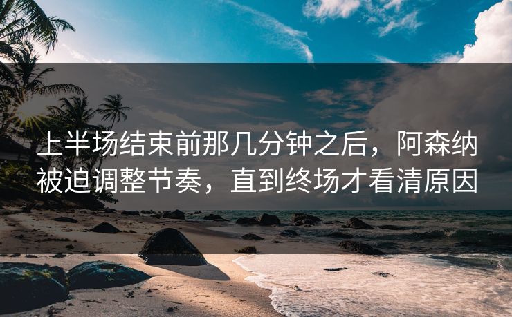 上半场结束前那几分钟之后，阿森纳被迫调整节奏，直到终场才看清原因