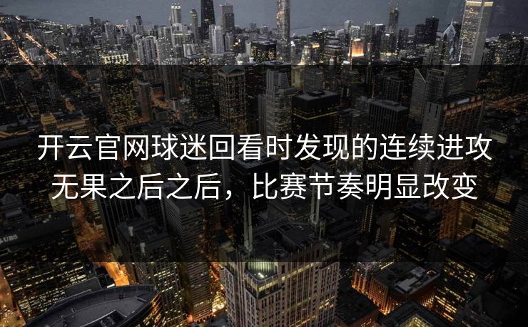 开云官网球迷回看时发现的连续进攻无果之后之后，比赛节奏明显改变
