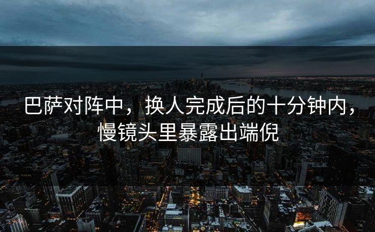 巴萨对阵中，换人完成后的十分钟内，慢镜头里暴露出端倪