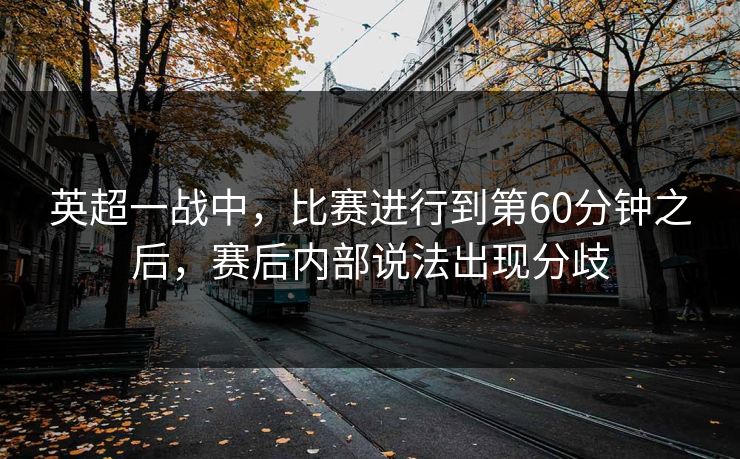 英超一战中，比赛进行到第60分钟之后，赛后内部说法出现分歧