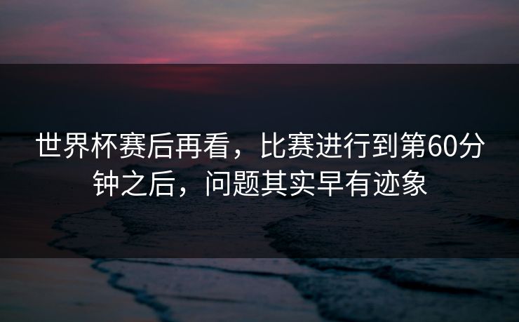 世界杯赛后再看，比赛进行到第60分钟之后，问题其实早有迹象