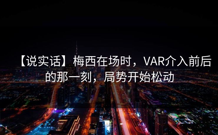 【说实话】梅西在场时，VAR介入前后的那一刻，局势开始松动