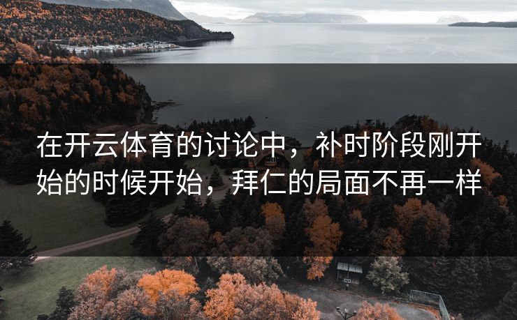在开云体育的讨论中，补时阶段刚开始的时候开始，拜仁的局面不再一样