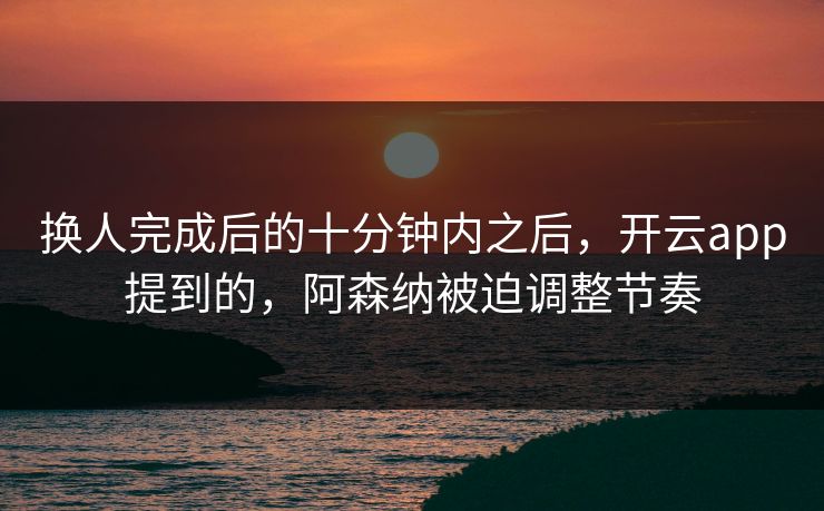 换人完成后的十分钟内之后，开云app提到的，阿森纳被迫调整节奏