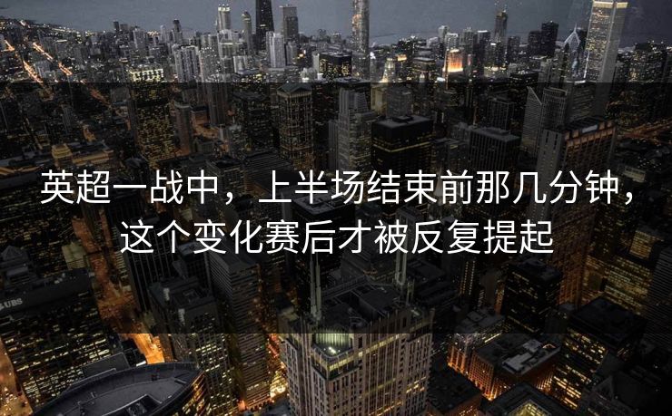 英超一战中，上半场结束前那几分钟，这个变化赛后才被反复提起