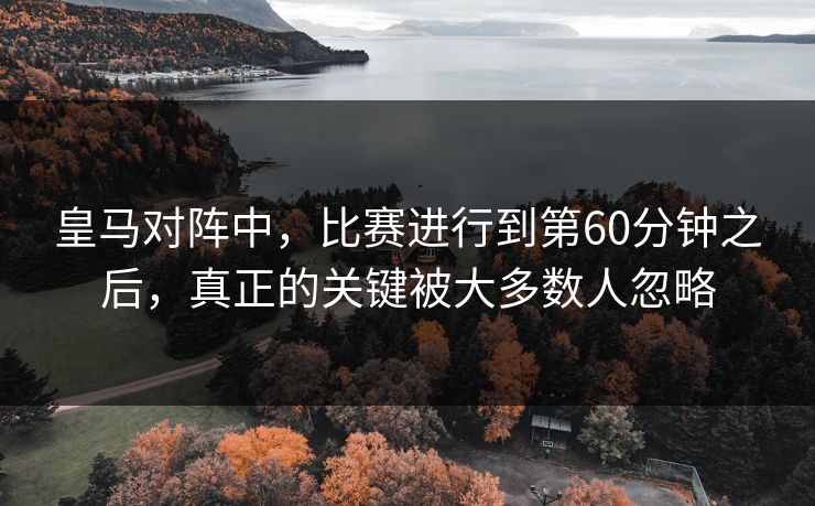 皇马对阵中，比赛进行到第60分钟之后，真正的关键被大多数人忽略