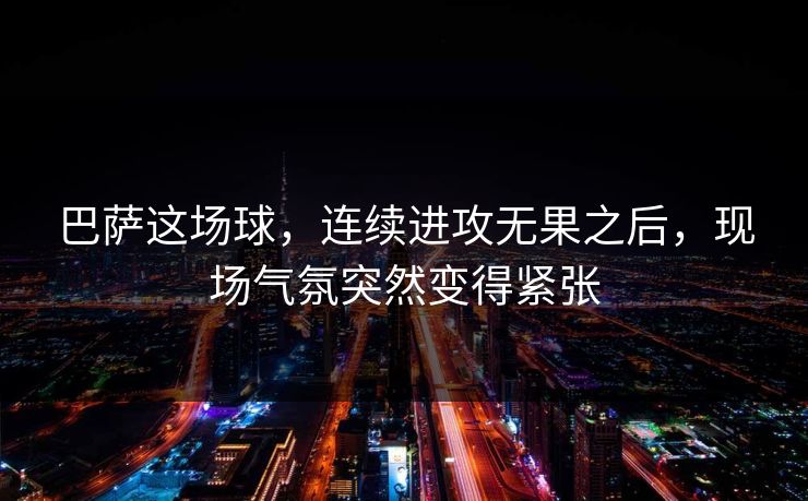 巴萨这场球，连续进攻无果之后，现场气氛突然变得紧张