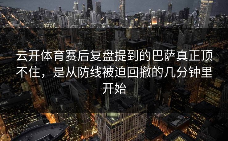 云开体育赛后复盘提到的巴萨真正顶不住，是从防线被迫回撤的几分钟里开始
