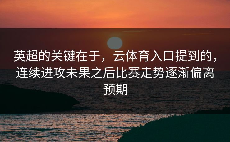 英超的关键在于，云体育入口提到的，连续进攻未果之后比赛走势逐渐偏离预期