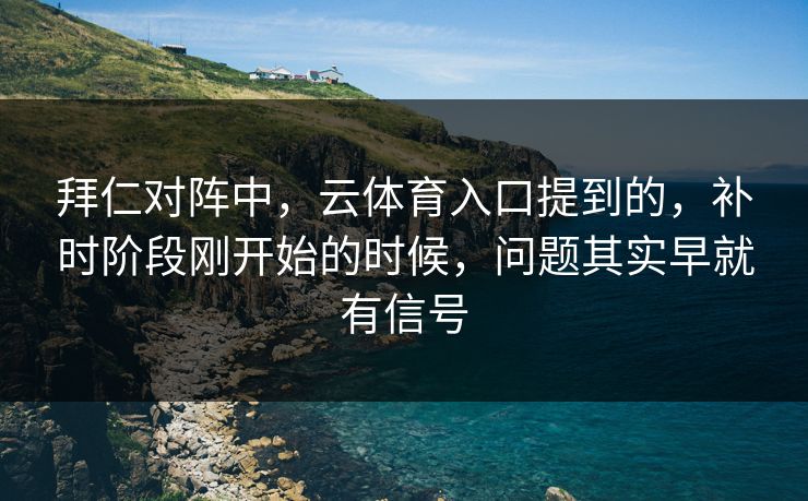 拜仁对阵中，云体育入口提到的，补时阶段刚开始的时候，问题其实早就有信号