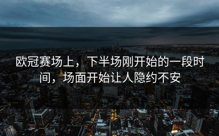 欧冠赛场上，下半场刚开始的一段时间，场面开始让人隐约不安