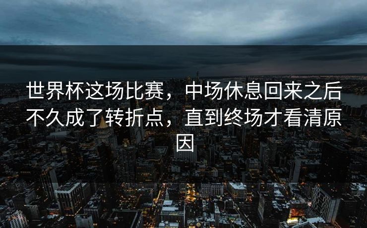 世界杯这场比赛，中场休息回来之后不久成了转折点，直到终场才看清原因