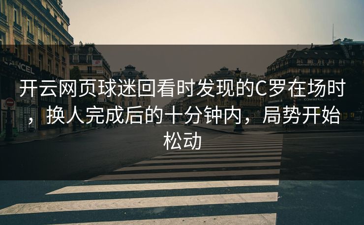 开云网页球迷回看时发现的C罗在场时，换人完成后的十分钟内，局势开始松动