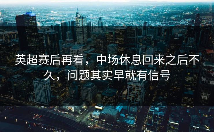 英超赛后再看，中场休息回来之后不久，问题其实早就有信号