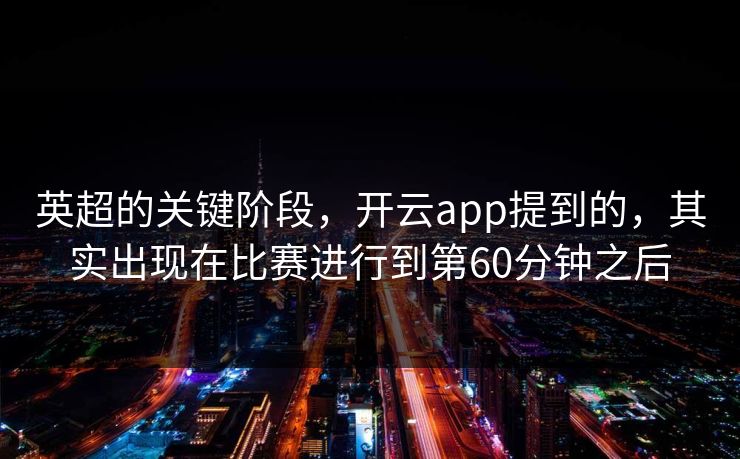 英超的关键阶段，开云app提到的，其实出现在比赛进行到第60分钟之后
