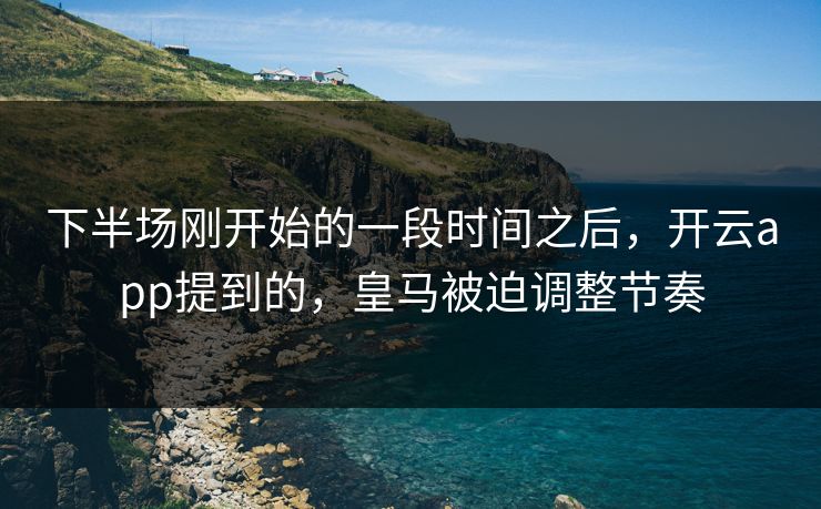 下半场刚开始的一段时间之后，开云app提到的，皇马被迫调整节奏